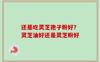 还是吃灵芝孢子粉好？灵芝油好还是灵芝粉好
