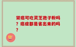 肾癌可吃灵芝孢子粉吗？癌症都是省出来的吗？