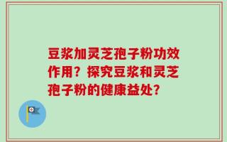 豆浆加灵芝孢子粉功效作用？探究豆浆和灵芝孢子粉的健康益处？