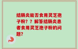 结肠炎能否食用灵芝孢子粉？？解答结肠炎患者食用灵芝孢子粉的问题？