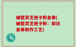 破壁灵芝孢子粉金寨(破壁灵芝孢子粉：探访金寨制作工艺)
