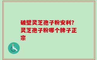破壁灵芝孢子粉安利？灵芝孢子粉哪个牌子正宗