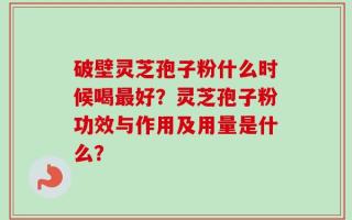 破壁灵芝孢子粉什么时候喝最好？灵芝孢子粉功效与作用及用量是什么？