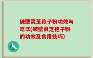 破壁灵芝孢子粉功效与吃法(破壁灵芝孢子粉的功效及食用技巧)