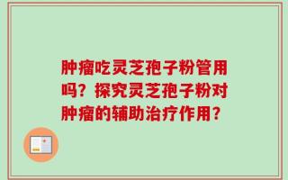 肿瘤吃灵芝孢子粉管用吗？探究灵芝孢子粉对肿瘤的辅助治疗作用？