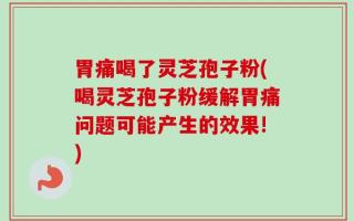 胃痛喝了灵芝孢子粉(喝灵芝孢子粉缓解胃痛问题可能产生的效果!)