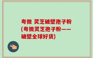 粤微 灵芝破壁孢子粉(粤微灵芝孢子粉——破壁全球好货)
