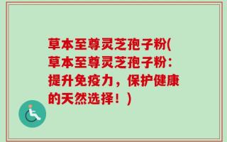 草本至尊灵芝孢子粉(草本至尊灵芝孢子粉：提升免疫力，保护健康的天然选择！)