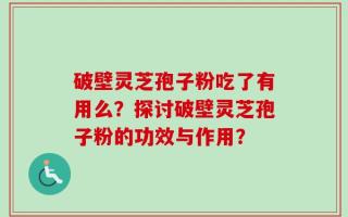 破壁灵芝孢子粉吃了有用么？探讨破壁灵芝孢子粉的功效与作用？