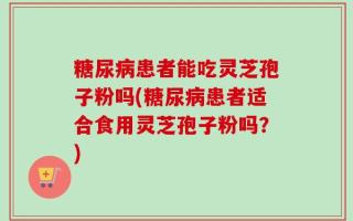 糖尿病患者能吃灵芝孢子粉吗(糖尿病患者适合食用灵芝孢子粉吗？)