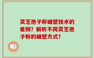 灵芝孢子粉破壁技术的差别？解析不同灵芝孢子粉的破壁方式？