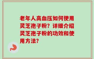 老年人高血压如何使用灵芝孢子粉？详细介绍灵芝孢子粉的功效和使用方法？