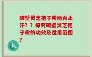 破壁灵芝孢子粉能否止汗？？探究破壁灵芝孢子粉的功效及适用范围？