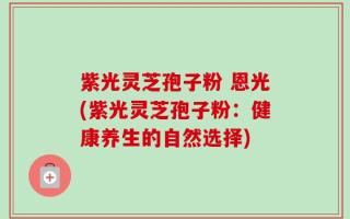 紫光灵芝孢子粉 恩光(紫光灵芝孢子粉：健康养生的自然选择)