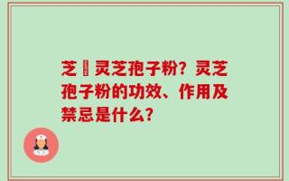 芝蒮灵芝孢子粉？灵芝孢子粉的功效、作用及禁忌是什么？