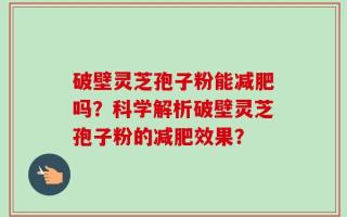 破壁灵芝孢子粉能减肥吗？科学解析破壁灵芝孢子粉的减肥效果？