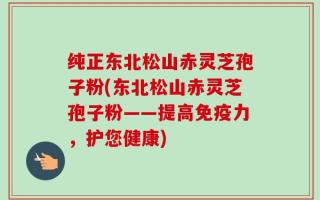纯正东北松山赤灵芝孢子粉(东北松山赤灵芝孢子粉——提高免疫力，护您健康)