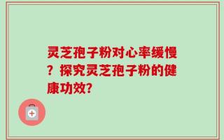 灵芝孢子粉对心率缓慢？探究灵芝孢子粉的健康功效？