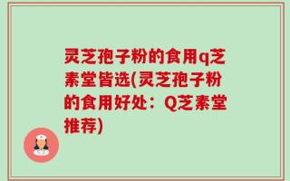 灵芝孢子粉的食用q芝素堂皆选(灵芝孢子粉的食用好处：Q芝素堂推荐)