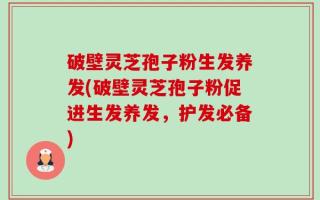 破壁灵芝孢子粉生发养发(破壁灵芝孢子粉促进生发养发，护发必备)