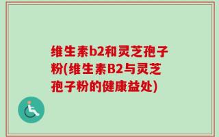 维生素b2和灵芝孢子粉(维生素B2与灵芝孢子粉的健康益处)