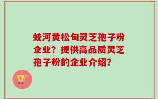 蛟河黄松甸灵芝孢子粉企业？提供高品质灵芝孢子粉的企业介绍？