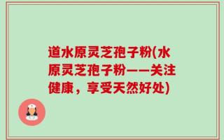 道水原灵芝孢子粉(水原灵芝孢子粉——关注健康，享受天然好处)