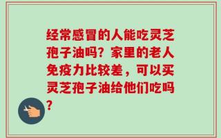 经常感冒的人能吃灵芝孢子油吗？家里的老人免疫力比较差，可以买灵芝孢子油给他们吃吗？