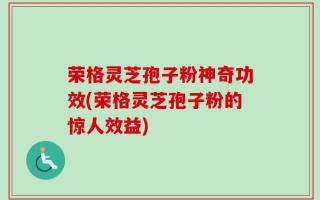 荣格灵芝孢子粉神奇功效(荣格灵芝孢子粉的惊人效益)