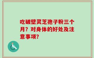 吃破壁灵芝孢子粉三个月？对身体的好处及注意事项？