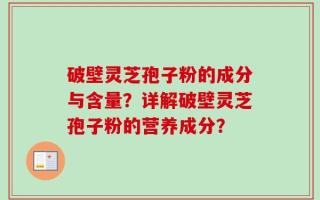 破壁灵芝孢子粉的成分与含量？详解破壁灵芝孢子粉的营养成分？