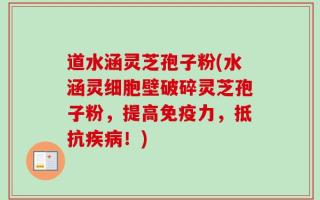 道水涵灵芝孢子粉(水涵灵细胞壁破碎灵芝孢子粉，提高免疫力，抵抗疾病！)