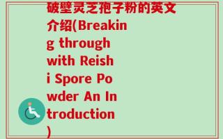 破壁灵芝孢子粉的英文介绍(Breaking through with Reishi Spore Powder An Introduction)