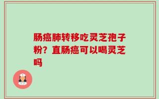肠癌肺转移吃灵芝孢子粉？直肠癌可以喝灵芝吗