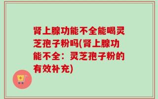 肾上腺功能不全能喝灵芝孢子粉吗(肾上腺功能不全：灵芝孢子粉的有效补充)