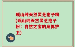 瑶山纯天然灵芝孢子粉(瑶山纯天然灵芝孢子粉：自然之宝的身体护卫)
