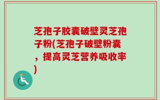 芝孢子胶囊破壁灵芝孢子粉(芝孢子破壁粉囊，提高灵芝营养吸收率)