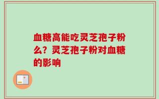 血糖高能吃灵芝孢子粉么？灵芝孢子粉对血糖的影响