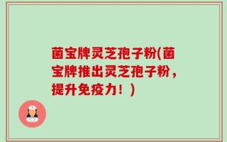 菌宝牌灵芝孢子粉(菌宝牌推出灵芝孢子粉，提升免疫力！)