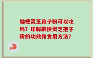 脑梗灵芝孢子粉可以吃吗？详解脑梗灵芝孢子粉的功效和食用方法？