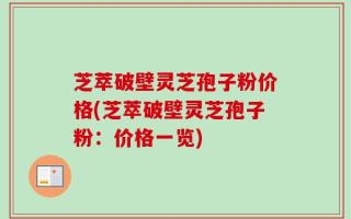 芝萃破壁灵芝孢子粉价格(芝萃破壁灵芝孢子粉：价格一览)