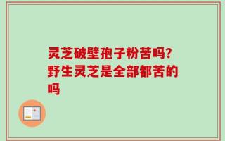 灵芝破壁孢子粉苦吗？野生灵芝是全部都苦的吗