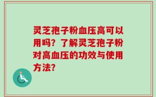 灵芝孢子粉血压高可以用吗？了解灵芝孢子粉对高血压的功效与使用方法？