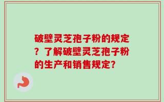 破壁灵芝孢子粉的规定？了解破壁灵芝孢子粉的生产和销售规定？