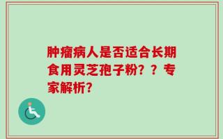 肿瘤病人是否适合长期食用灵芝孢子粉？？专家解析？