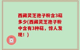 西藏灵芝孢子粉含3萜多少(西藏灵芝孢子粉中含有3种萜，惊人发现！)