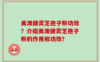 美澳健灵芝孢子粉功效？介绍美澳健灵芝孢子粉的作用和功效？