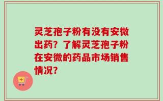 灵芝孢子粉有没有安微出药？了解灵芝孢子粉在安微的药品市场销售情况？
