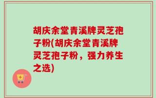 胡庆余堂青溪牌灵芝孢子粉(胡庆余堂青溪牌灵芝孢子粉，强力养生之选)