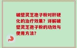 破壁灵芝孢子粉对肝硬化的治疗效果？详解破壁灵芝孢子粉的功效与使用方法？